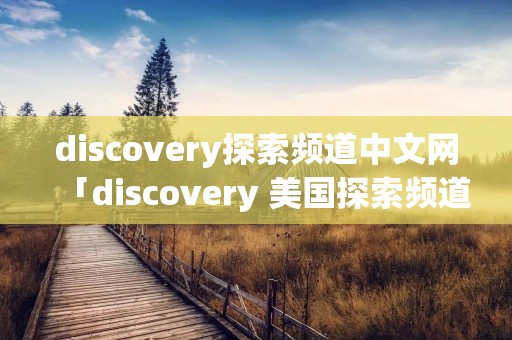 discovery探索频道中文网「discovery 美国探索频道」