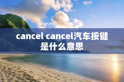 cancel cancel汽车按键是什么意思 cancel cancel汽车按键是什么意思