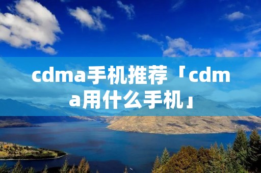 cdma手机推荐「cdma用什么手机」 cdma手机推荐「cdma用什么手机」