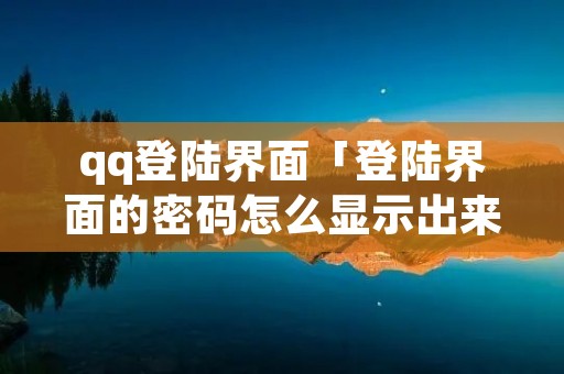 qq登陆界面「登陆界面的密码怎么显示出来」 qq登陆界面「登陆界面的密码怎么显示出来」
