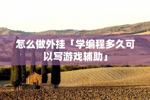 怎么做外挂「学编程多久可以写游戏辅助」 怎么做外挂「学编程多久可以写游戏辅助」