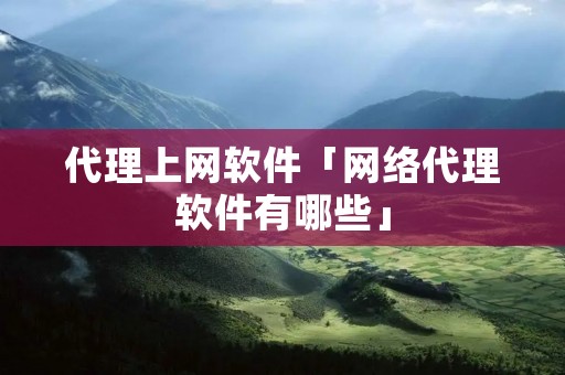 代理上网软件「网络代理软件有哪些」