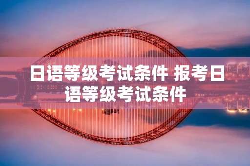 日语等级考试条件 报考日语等级考试条件