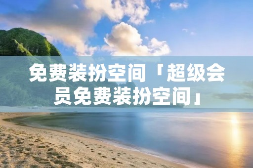 免费装扮空间「超级会员免费装扮空间」 免费装扮空间「超级会员免费装扮空间」