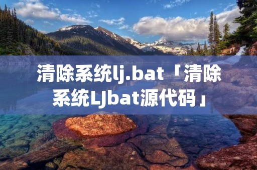 清除系统lj.bat「清除系统LJbat源代码」 清除系统lj.bat「清除系统LJbat源代码」