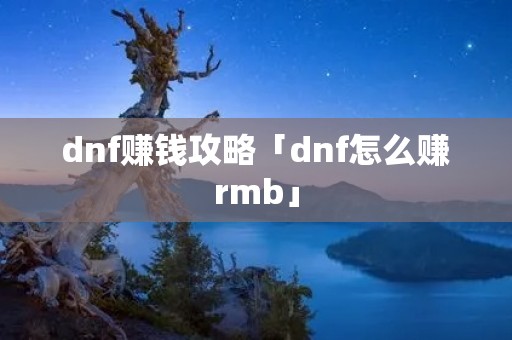 dnf赚钱攻略「dnf怎么赚rmb」 dnf赚钱攻略「dnf怎么赚rmb」