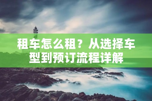 租车怎么租?从选择车型到预订流程详解 租车怎么租?从选择车型到预订流程详解