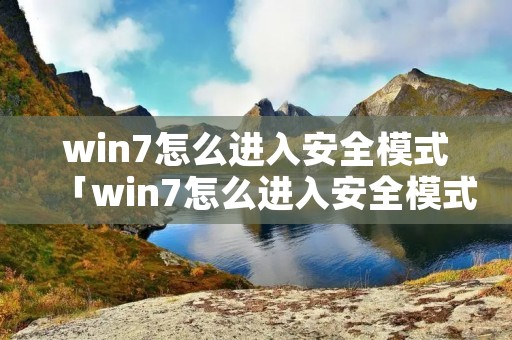 win7怎么进入安全模式「win7怎么进入安全模式删除软件」 win7怎么进入安全模式「win7怎么进入安全模式删除软件」