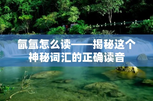 氤氲怎么读——揭秘这个神秘词汇的正确读音