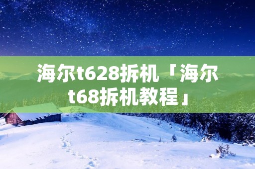 海尔t628拆机「海尔t68拆机教程」