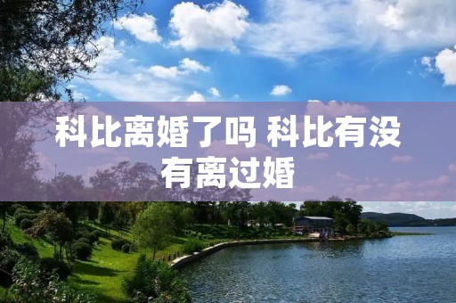 科比离婚了吗 科比有没有离过婚 科比离婚了吗 科比有没有离过婚