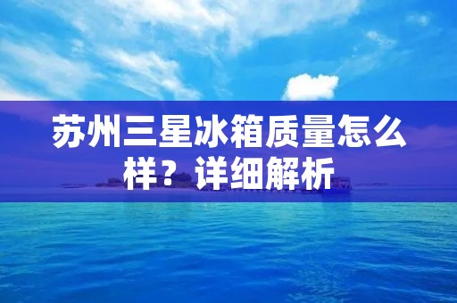 苏州三星冰箱质量怎么样？详细解析