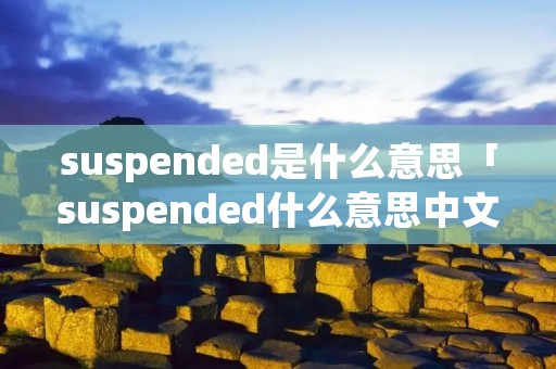 suspended是什么意思「suspended什么意思中文」 suspended是什么意思「suspended什么意思中文」