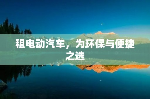 租电动汽车,为环保与便捷之选 租电动汽车,为环保与便捷之选