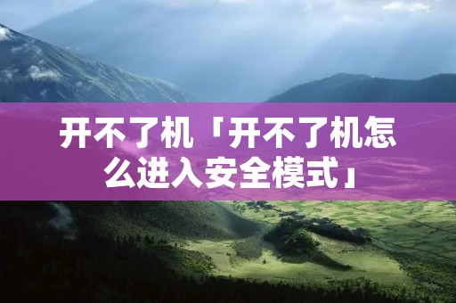 开不了机「开不了机怎么进入安全模式」 开不了机「开不了机怎么进入安全模式」