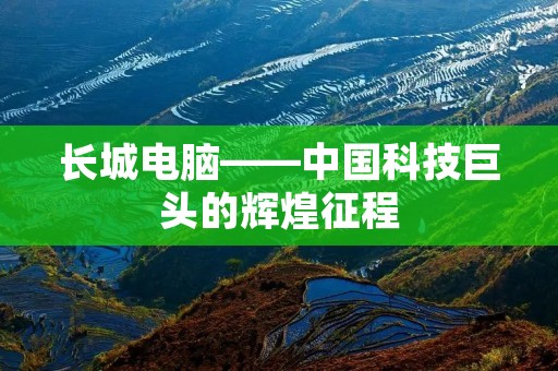 长城电脑——中国科技巨头的辉煌征程