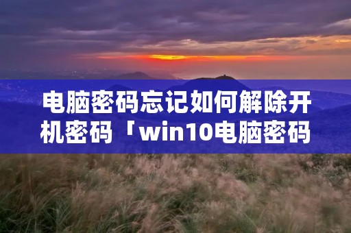 电脑密码忘记如何解除开机密码「win10电脑密码忘记如何解除开机密码」 电脑密码忘记如何解除开机密码「win10电脑密码忘记如何解除开机密码」