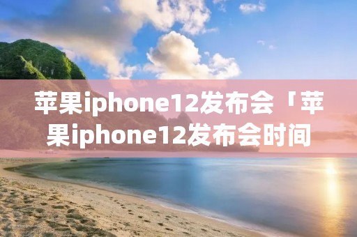 苹果iphone12发布会「苹果iphone12发布会时间」