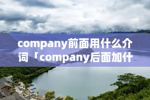 company前面用什么介词「company后面加什么形式的动词」 company前面用什么介词「company后面加什么形式的动词」