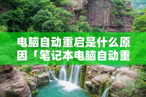 电脑自动重启是什么原因「笔记本电脑自动重启是什么原因」