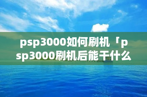 psp3000如何刷机「psp3000刷机后能干什么」