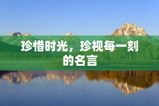 珍惜时光,珍视每一刻的名言 珍惜时光,珍视每一刻的名言