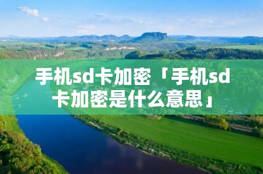 手机sd卡加密「手机sd卡加密是什么意思」 手机sd卡加密「手机sd卡加密是什么意思」