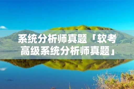 系统分析师真题「软考高级系统分析师真题」