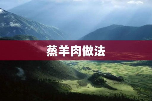 蒸羊肉做法：美味鲜嫩的烹饪艺术