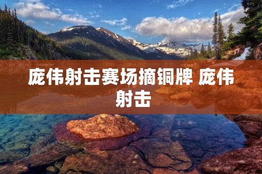庞伟射击赛场摘铜牌 庞伟 射击 庞伟射击赛场摘铜牌 庞伟 射击