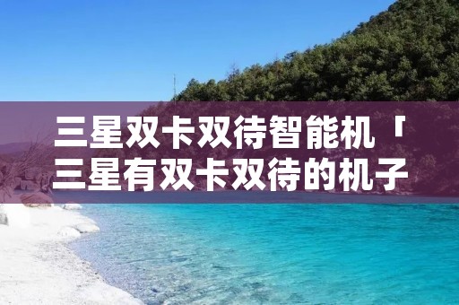 三星双卡双待智能机「三星有双卡双待的机子吗」 三星双卡双待智能机「三星有双卡双待的机子吗」