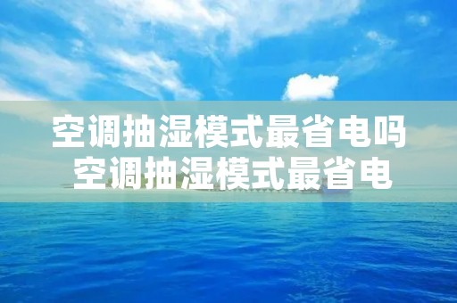 空调抽湿模式最省电吗 空调抽湿模式最省电吗