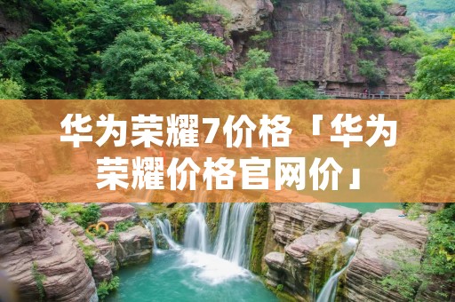 华为荣耀7价格「华为荣耀价格官网价」
