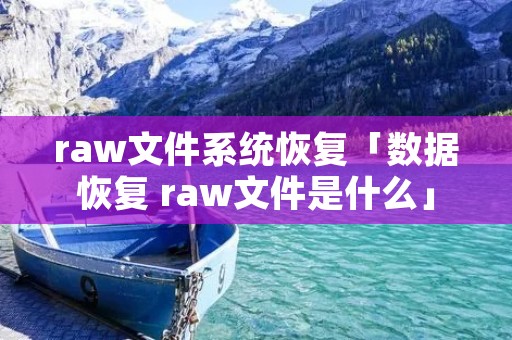 raw文件系统恢复「数据恢复 raw文件是什么」