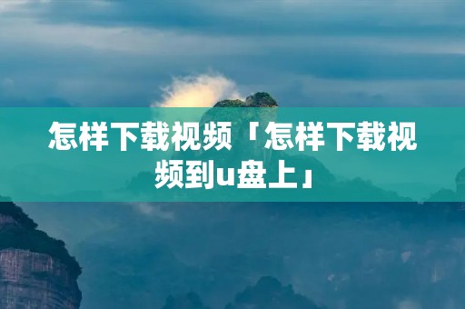 怎样下载视频「怎样下载视频到u盘上」 怎样下载视频「怎样下载视频到u盘上」