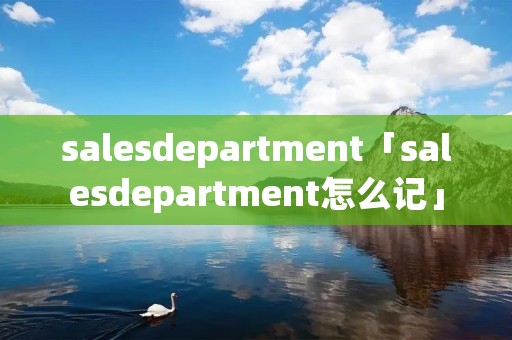 salesdepartment「salesdepartment怎么记」