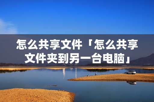 怎么共享文件「怎么共享文件夹到另一台电脑」
