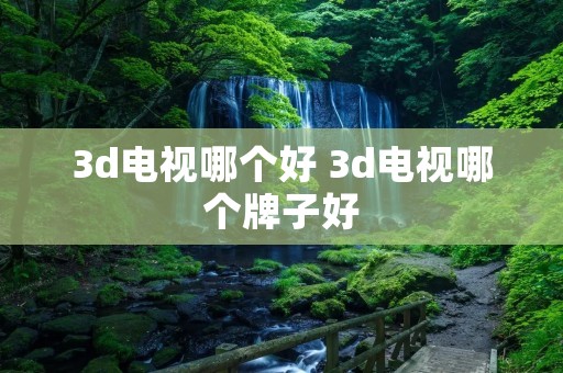 3d电视哪个好 3d电视哪个牌子好