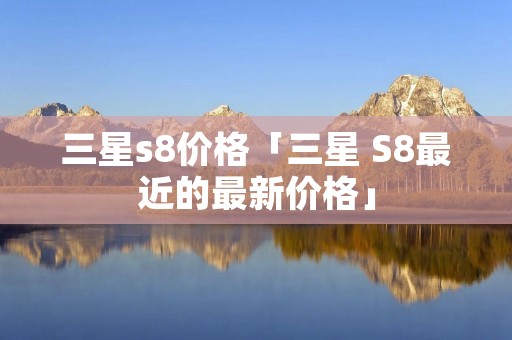 三星s8价格「三星 S8最近的最新价格」
