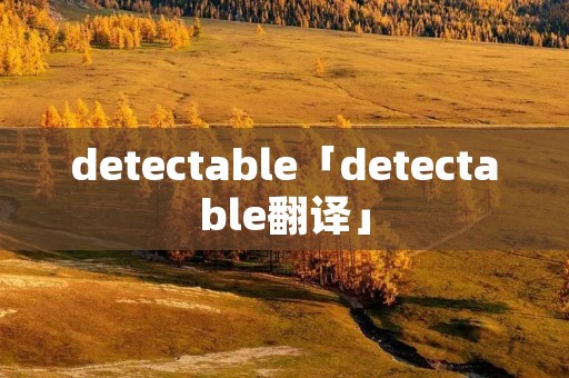 detectable「detectable翻译」 detectable「detectable翻译」