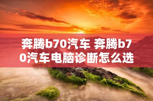 奔腾b70汽车 奔腾b70汽车电脑诊断怎么选