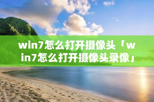 win7怎么打开摄像头「win7怎么打开摄像头录像」