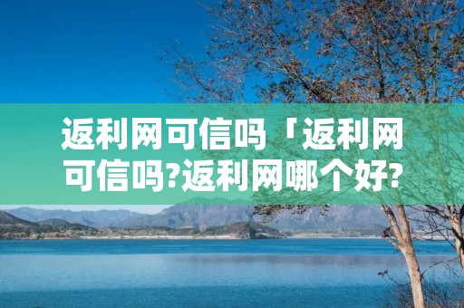 返利网可信吗「返利网可信吗?返利网哪个好?」