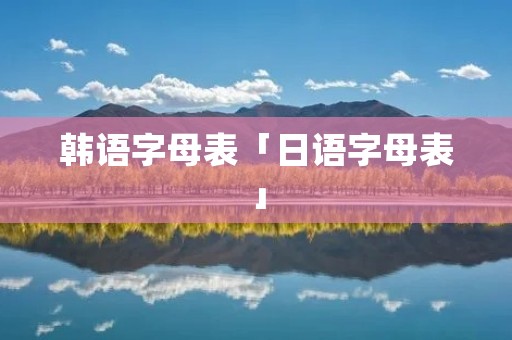 韩语字母表「日语字母表」 韩语字母表「日语字母表」