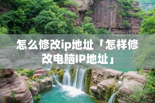 怎么修改ip地址「怎样修改电脑IP地址」