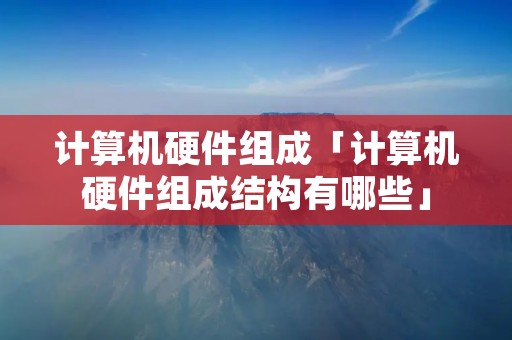 计算机硬件组成「计算机硬件组成结构有哪些」
