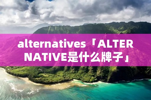 alternatives「ALTERNATIVE是什么牌子」