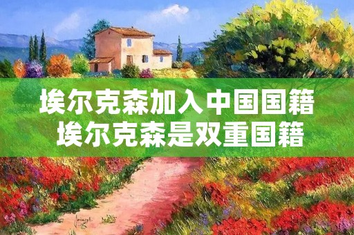 埃尔克森加入中国国籍 埃尔克森是双重国籍吗