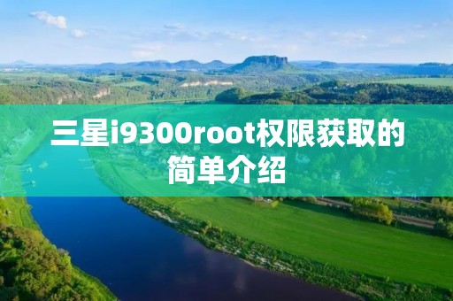三星i9300root权限获取的简单介绍 三星i9300root权限获取的简单介绍
