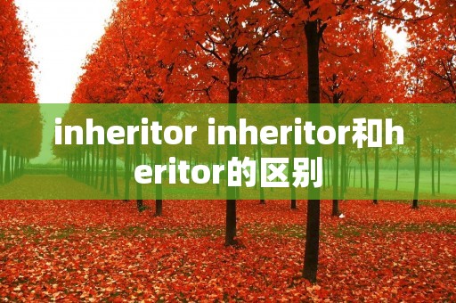 inheritor inheritor和heritor的区别 inheritor inheritor和heritor的区别